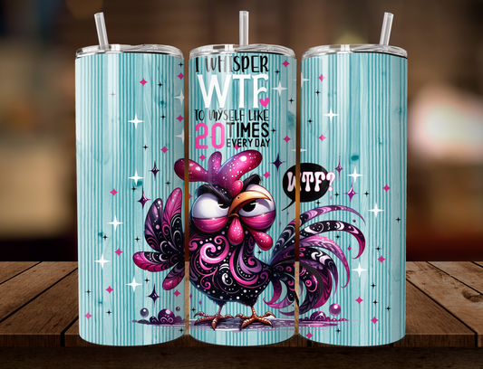 I Whisper WTF to Myself Like 20 Times a Day Chicken 20oz Tumbler